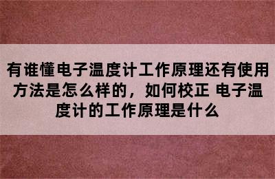 有谁懂电子温度计工作原理还有使用方法是怎么样的，如何校正 电子温度计的工作原理是什么